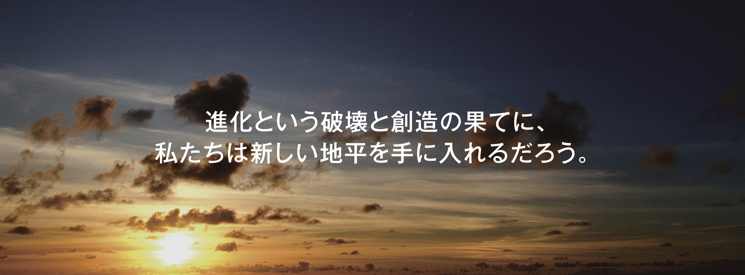 進化という破壊と創造の果てに、私たちは新しい地平を手に入れるだろう。